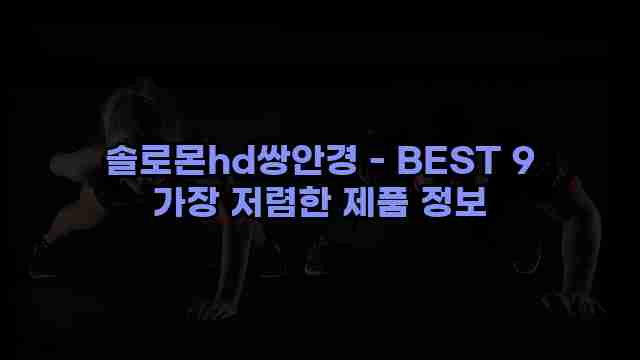 솔로몬hd쌍안경 - BEST 9 가장 저렴한 제품 정보