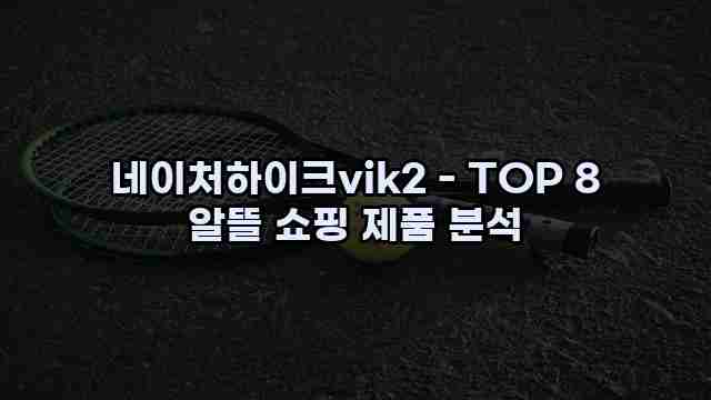 네이처하이크vik2 - TOP 8 알뜰 쇼핑 제품 분석