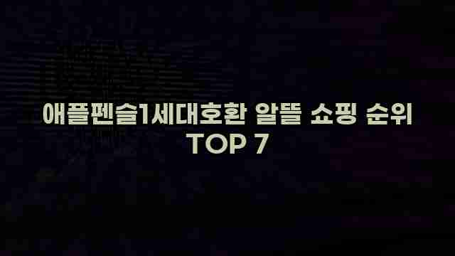 애플펜슬1세대호환 알뜰 쇼핑 순위 TOP 7