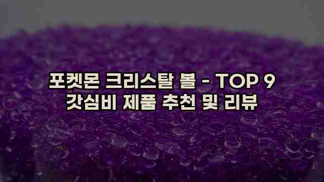 포켓몬 크리스탈 볼 - TOP 9 갓심비 제품 추천 및 리뷰