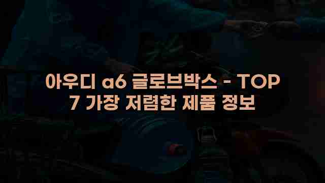 아우디 a6 글로브박스 - TOP 7 가장 저렴한 제품 정보