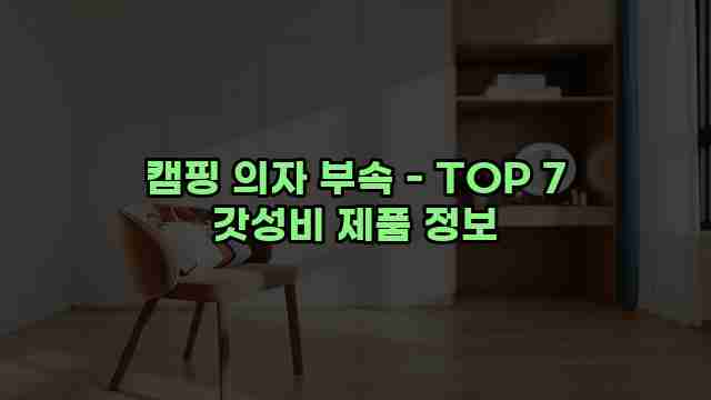 캠핑 의자 부속 - TOP 7 갓성비 제품 정보