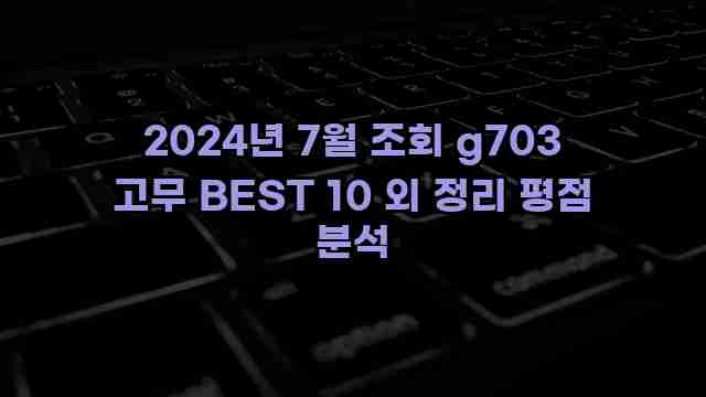 2024년 7월 조회 g703 고무 BEST 10 외 정리 평점 분석