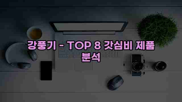 강풍기 - TOP 8 갓심비 제품 분석