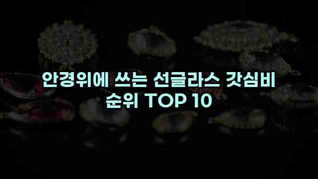 안경위에 쓰는 선글라스 갓심비 순위 TOP 10