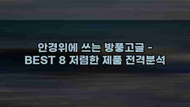 안경위에 쓰는 방풍고글 - BEST 8 저렴한 제품 전격분석