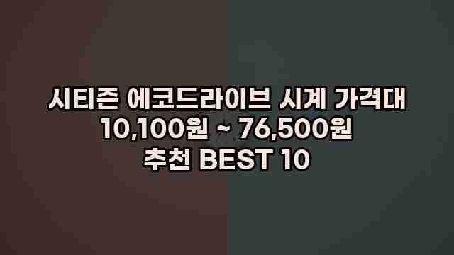 시티즌 에코드라이브 시계 가격대 10,100원 ~ 76,500원 추천 BEST 10