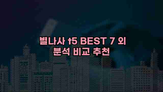  별나사 t5 BEST 7 외 분석 비교 추천