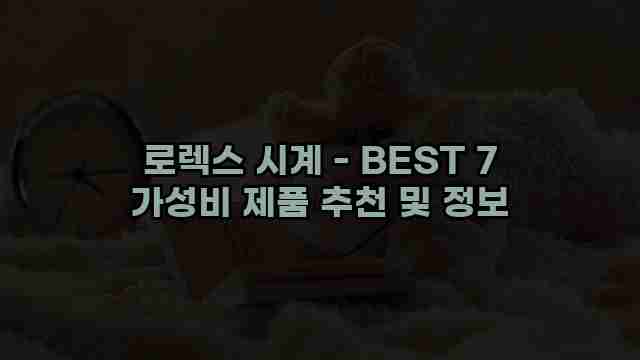 로렉스 시계 - BEST 7 가성비 제품 추천 및 정보