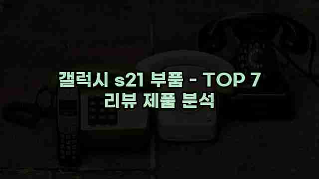 갤럭시 s21 부품 - TOP 7 리뷰 제품 분석