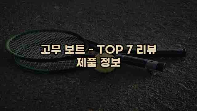 고무 보트 - TOP 7 리뷰 제품 정보