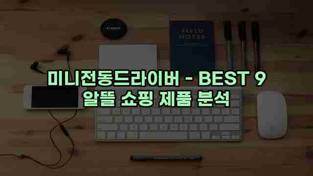 미니전동드라이버 - BEST 9 알뜰 쇼핑 제품 분석