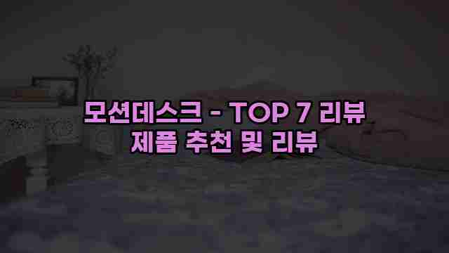 모션데스크 - TOP 7 리뷰 제품 추천 및 리뷰