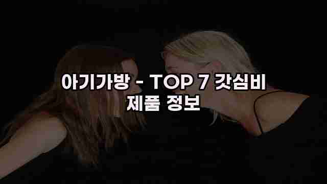 아기가방 - TOP 7 갓심비 제품 정보