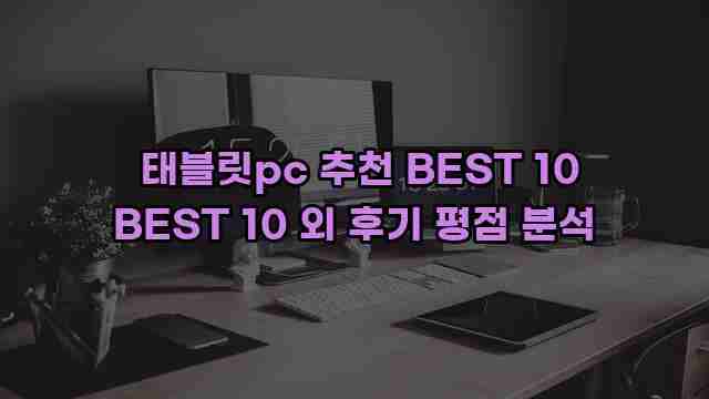  태블릿pc 추천 BEST 10 BEST 10 외 후기 평점 분석