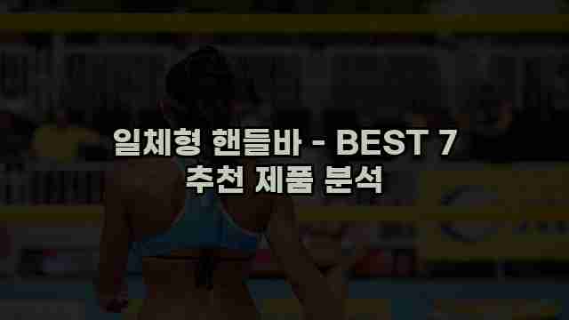 일체형 핸들바 - BEST 7 추천 제품 분석