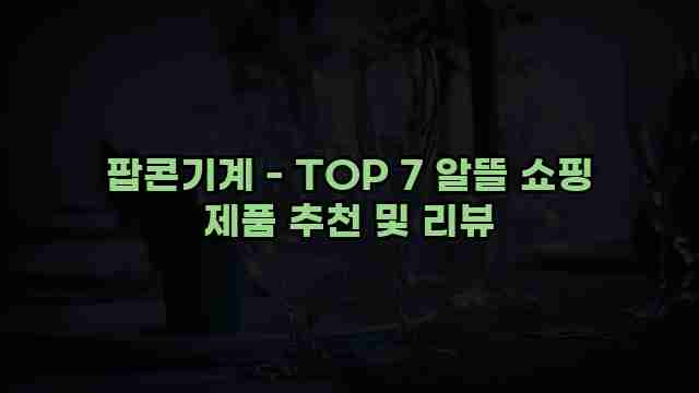 팝콘기계 - TOP 7 알뜰 쇼핑 제품 추천 및 리뷰