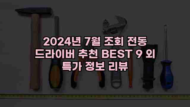 2024년 7월 조회 전동 드라이버 추천 BEST 9 외 특가 정보 리뷰