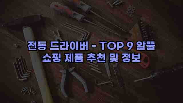 전동 드라이버 - TOP 9 알뜰 쇼핑 제품 추천 및 정보