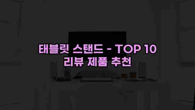 태블릿 스탠드 - TOP 10 리뷰 제품 추천