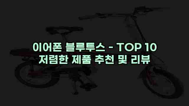 이어폰 블루투스 - TOP 10 저렴한 제품 추천 및 리뷰