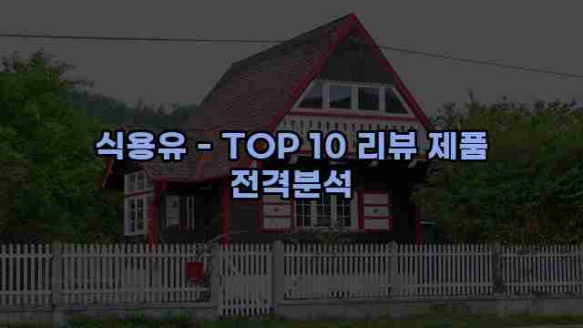 식용유 - TOP 10 리뷰 제품 전격분석