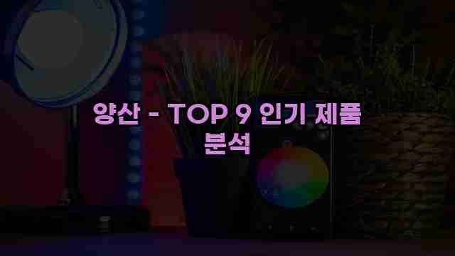 양산 - TOP 9 인기 제품 분석