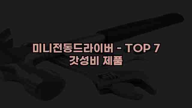 미니전동드라이버 - TOP 7 갓성비 제품 