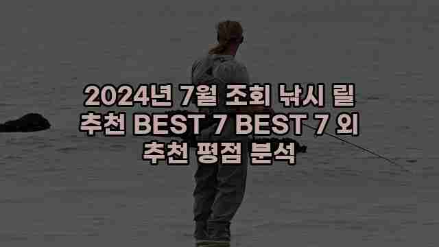 2024년 7월 조회 낚시 릴 추천 BEST 7 BEST 7 외 추천 평점 분석