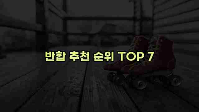 반합 추천 순위 TOP 7