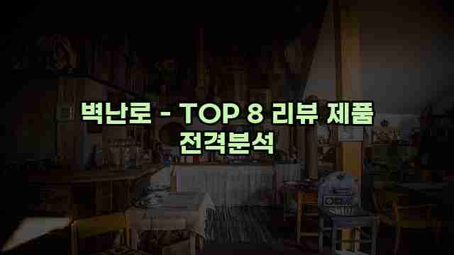 벽난로 - TOP 8 리뷰 제품 전격분석