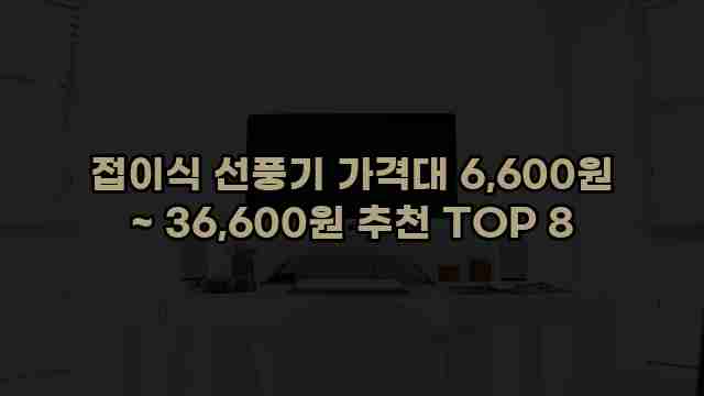 접이식 선풍기 가격대 6,600원 ~ 36,600원 추천 TOP 8