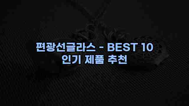 편광선글라스 - BEST 10 인기 제품 추천