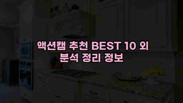  액션캠 추천 BEST 10 외 분석 정리 정보