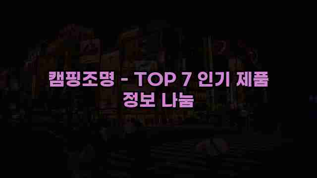 캠핑조명 - TOP 7 인기 제품 정보 나눔