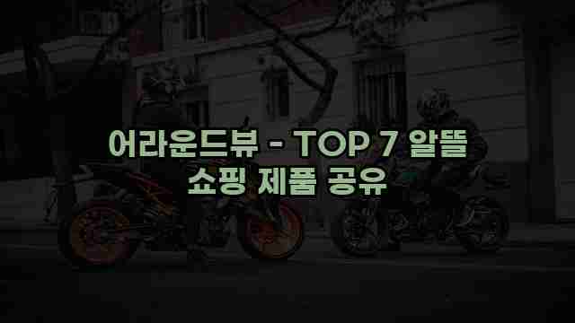 어라운드뷰 - TOP 7 알뜰 쇼핑 제품 공유