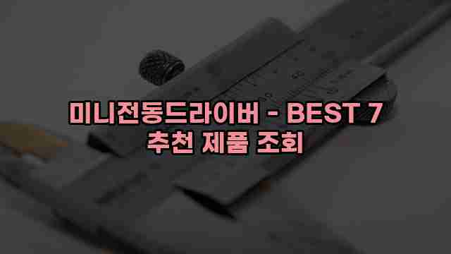 미니전동드라이버 - BEST 7 추천 제품 조회