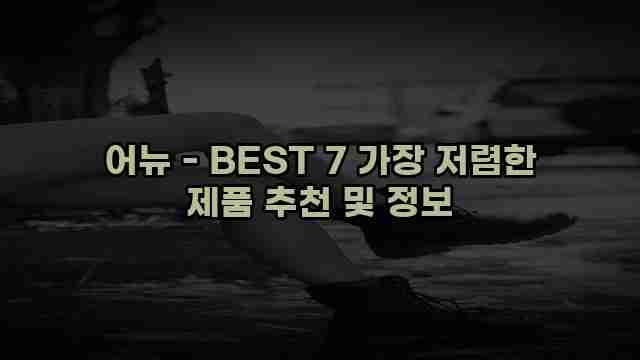 어뉴 - BEST 7 가장 저렴한 제품 추천 및 정보