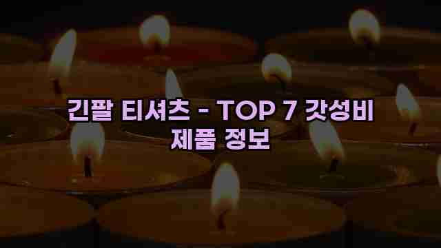 긴팔 티셔츠 - TOP 7 갓성비 제품 정보