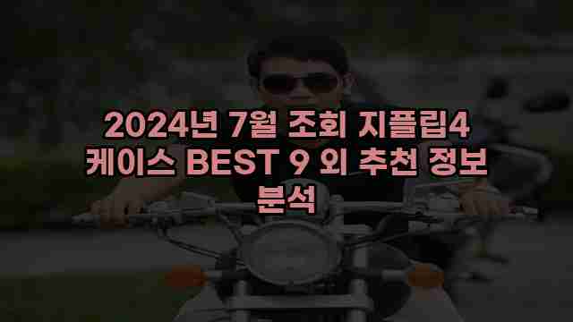 2024년 7월 조회 지플립4 케이스 BEST 9 외 추천 정보 분석