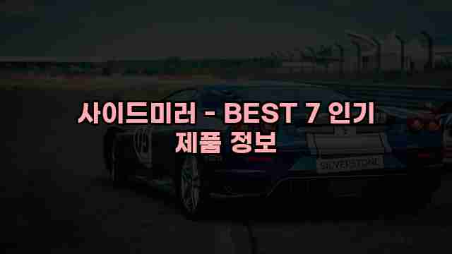 사이드미러 - BEST 7 인기 제품 정보