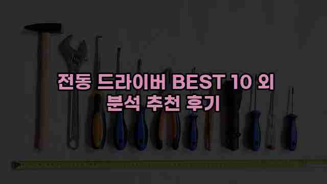  전동 드라이버 BEST 10 외 분석 추천 후기