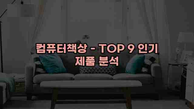 컴퓨터책상 - TOP 9 인기 제품 분석