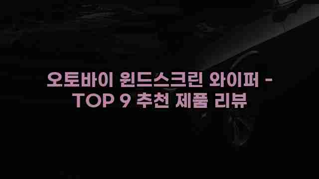 오토바이 윈드스크린 와이퍼 - TOP 9 추천 제품 리뷰