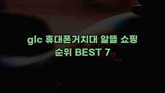 glc 휴대폰거치대 알뜰 쇼핑 순위 BEST 7