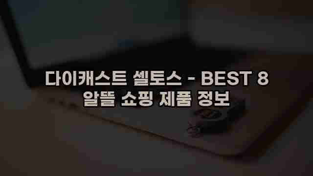 다이캐스트 셀토스 - BEST 8 알뜰 쇼핑 제품 정보