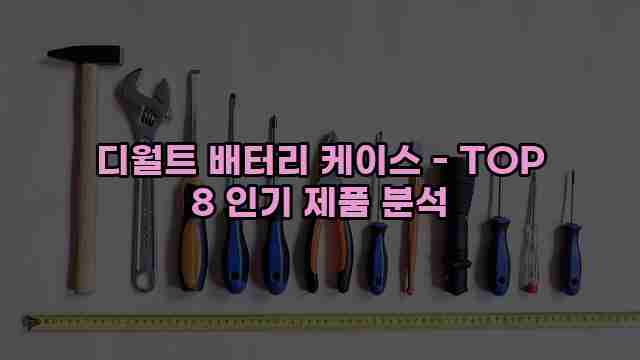 디월트 배터리 케이스 - TOP 8 인기 제품 분석