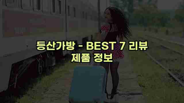 등산가방 - BEST 7 리뷰 제품 정보