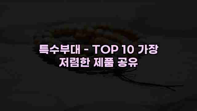 특수부대 - TOP 10 가장 저렴한 제품 공유