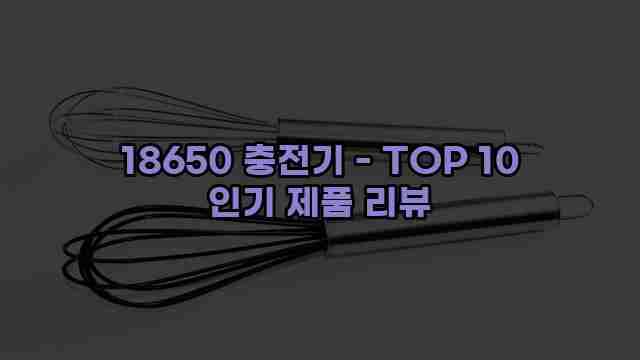 18650 충전기 - TOP 10 인기 제품 리뷰